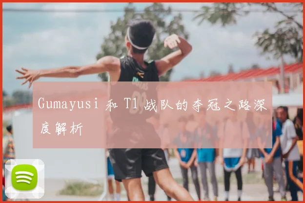 Gumayusi 和 T1 战队的夺冠之路深度解析