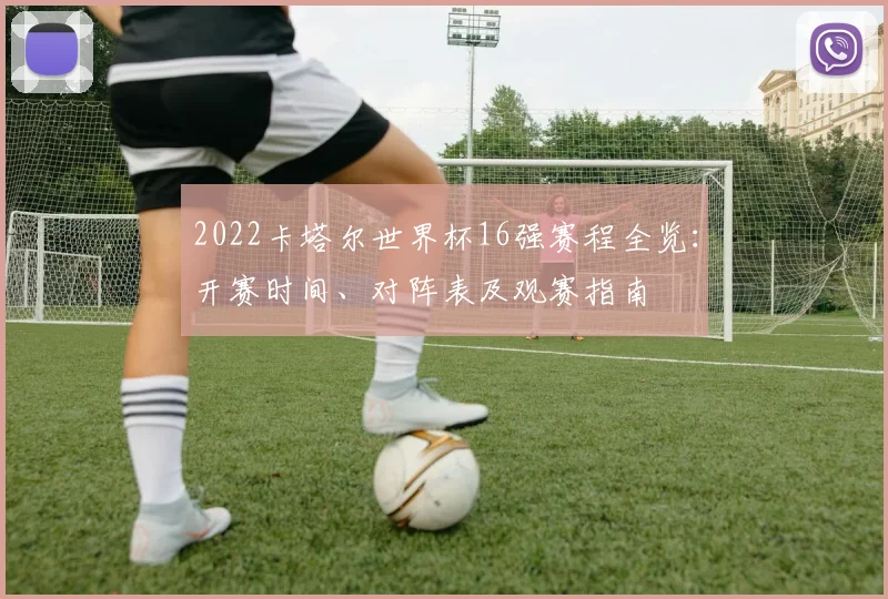 2022卡塔尔世界杯16强赛程全览：开赛时间、对阵表及观赛指南