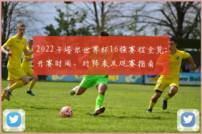 2022卡塔尔世界杯16强赛程全览：开赛时间、对阵表及观赛指南