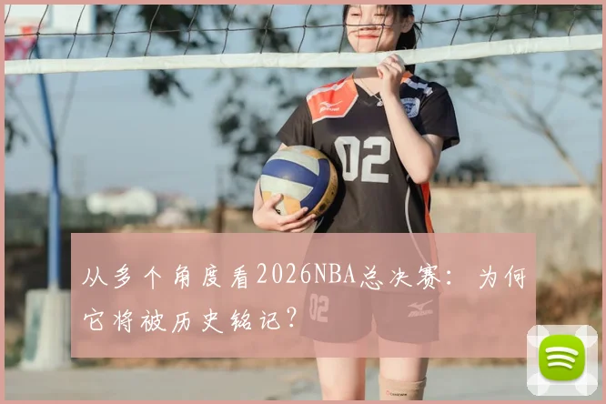 从多个角度看2026NBA总决赛：为何它将被历史铭记？