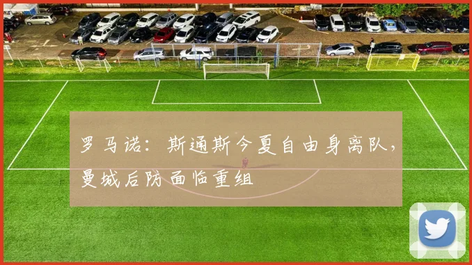 罗马诺：斯通斯今夏自由身离队，曼城后防面临重组