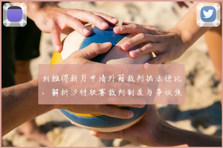 利雅得新月申请外籍裁判执法德比，解析沙特联赛裁判制度与争议焦点