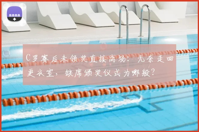 C罗赛后未领奖直接离场：无奈走回更衣室，缺席颁奖仪式为哪般？
