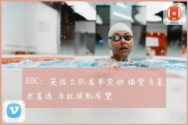 BBC：英格兰队名单变动 福登马奎尔落选 马杜埃凯有望