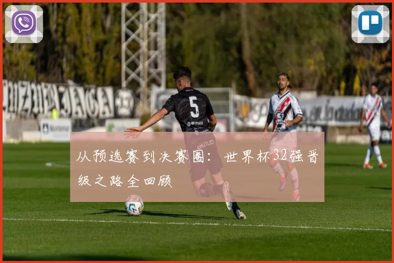 从预选赛到决赛圈：世界杯32强晋级之路全回顾