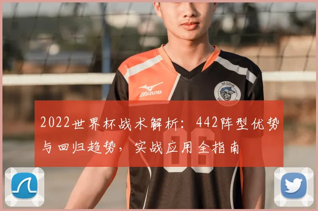 2022世界杯战术解析：442阵型优势与回归趋势，实战应用全指南