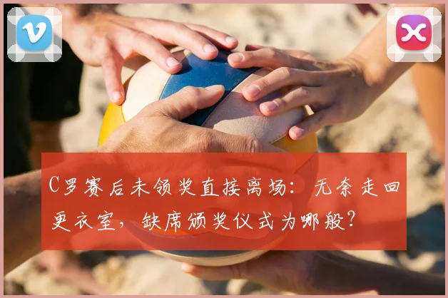 C罗赛后未领奖直接离场：无奈走回更衣室，缺席颁奖仪式为哪般？