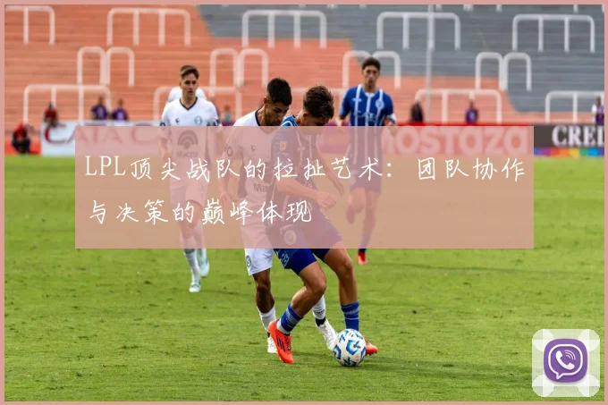 LPL顶尖战队的拉扯艺术:团队协作与决策的巅峰体现