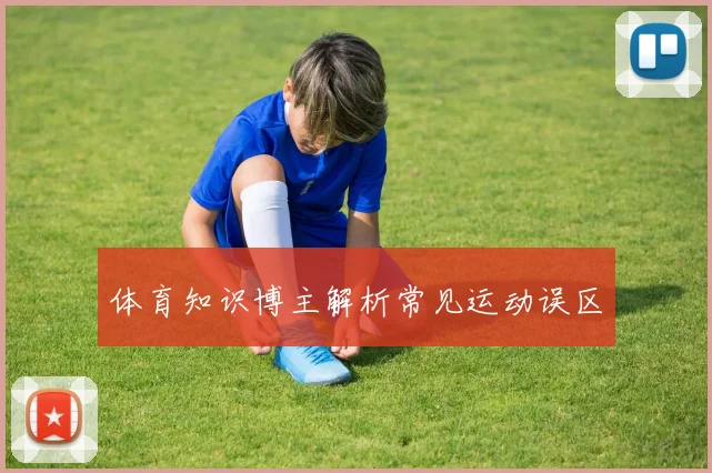 体育知识博主解析常见运动误区