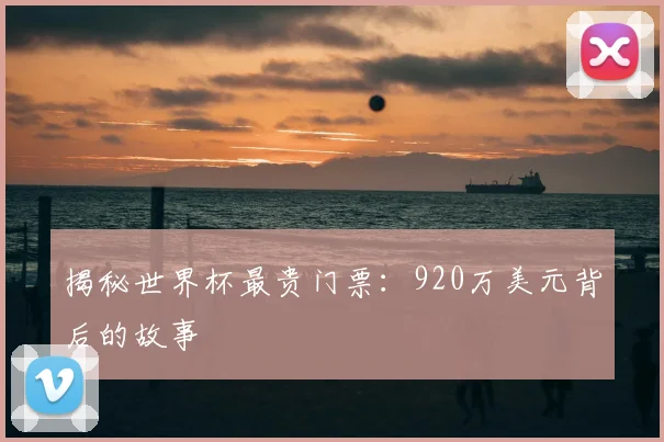 揭秘世界杯最贵门票：920万美元背后的故事