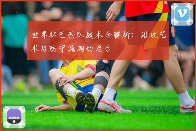 世界杯巴西队战术全解析：进攻艺术与防守漏洞的启示
