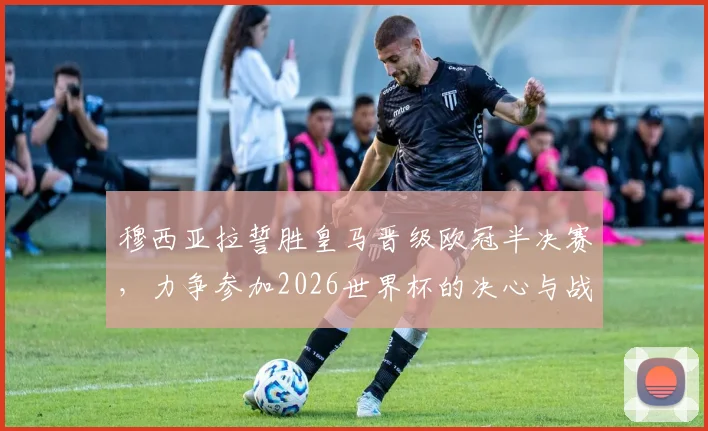 穆西亚拉誓胜皇马晋级欧冠半决赛，力争参加2026世界杯的决心与战术分析