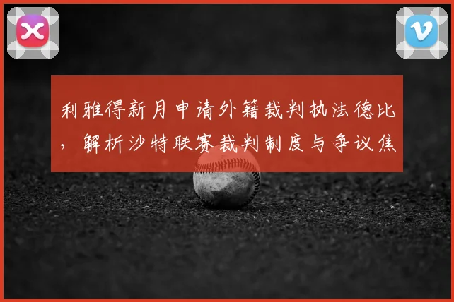 利雅得新月申请外籍裁判执法德比,解析沙特联赛裁判制度与争议焦点