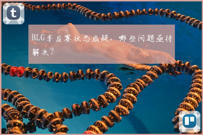 BLG季后赛状态成疑，哪些问题亟待解决？