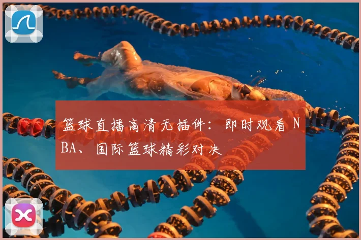 篮球直播高清无插件：即时观看 NBA、国际篮球精彩对决