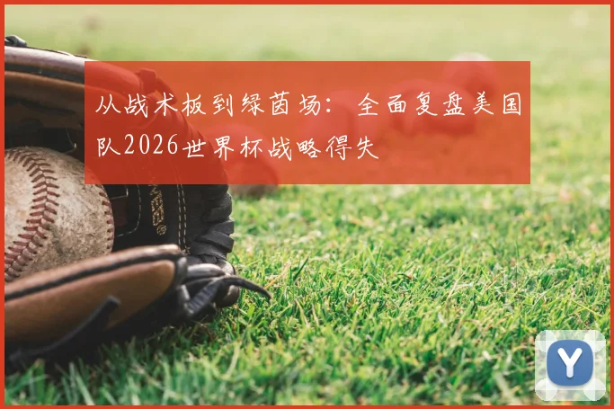 从战术板到绿茵场：全面复盘美国队2026世界杯战略得失