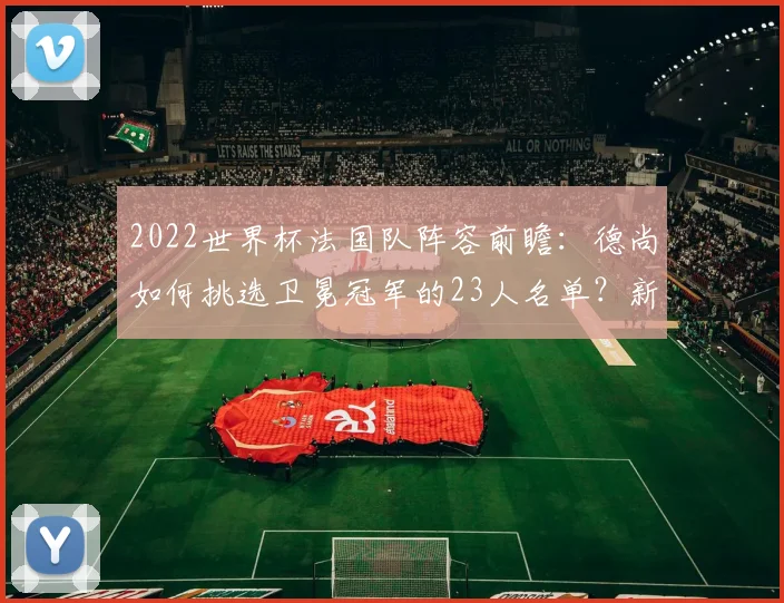 2022世界杯法国队阵容前瞻：德尚如何挑选卫冕冠军的23人名单？新老结合成关键