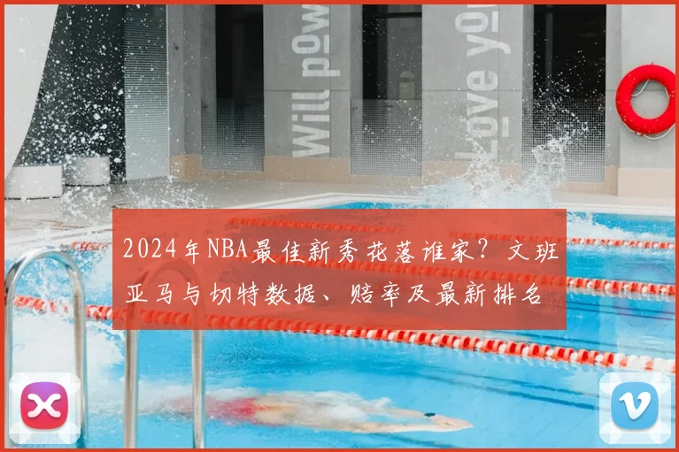 2024年NBA最佳新秀花落谁家？文班亚马与切特数据、赔率及最新排名深度解析