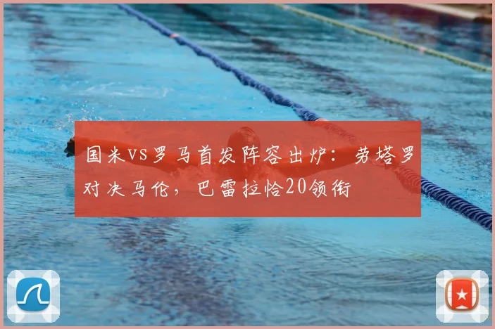 国米vs罗马首发阵容出炉：劳塔罗对决马伦，巴雷拉恰20领衔