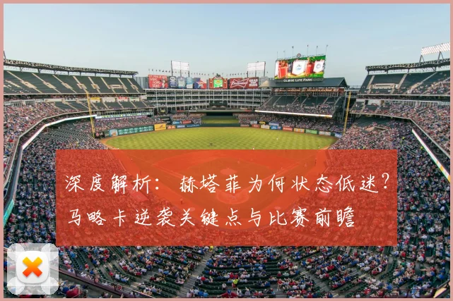 深度解析：赫塔菲为何状态低迷？马略卡逆袭关键点与比赛前瞻